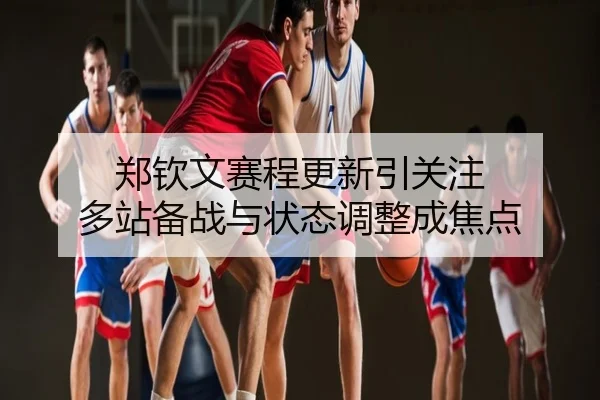 郑钦文赛程更新引关注 多站备战与状态调整成焦点