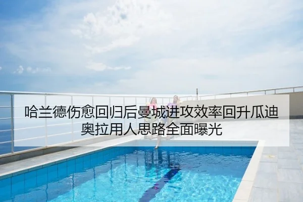 哈兰德伤愈回归后曼城进攻效率回升瓜迪奥拉用人思路全面曝光