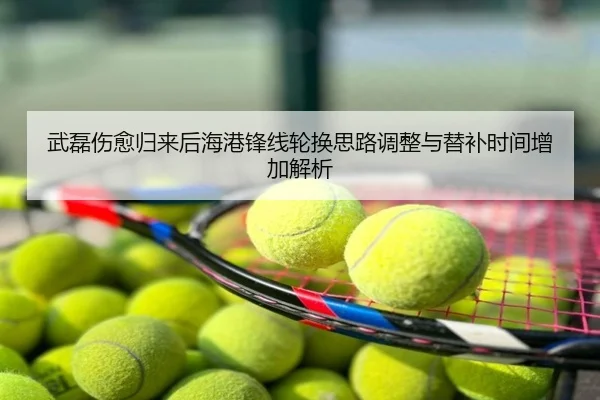 武磊伤愈归来后海港锋线轮换思路调整与替补时间增加解析