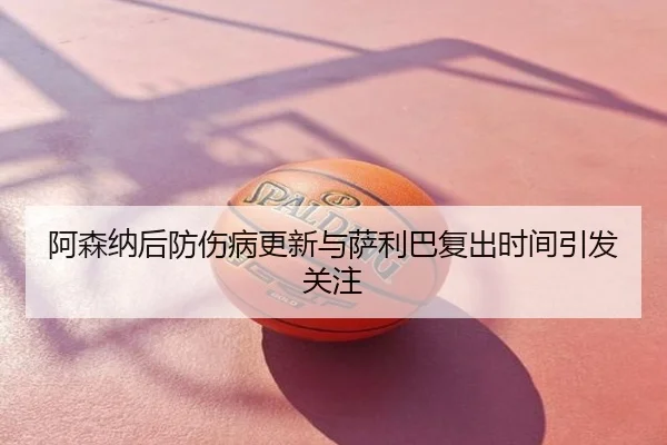 阿森纳后防伤病更新与萨利巴复出时间引发关注