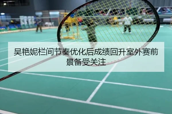 吴艳妮栏间节奏优化后成绩回升室外赛前景备受关注