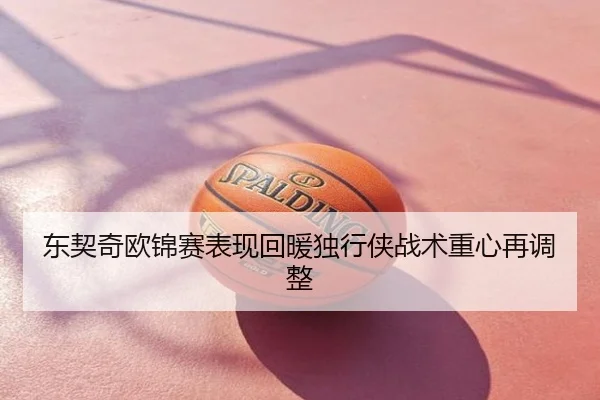 东契奇欧锦赛表现回暖独行侠战术重心再调整
