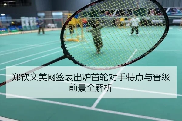 郑钦文美网签表出炉首轮对手特点与晋级前景全解析