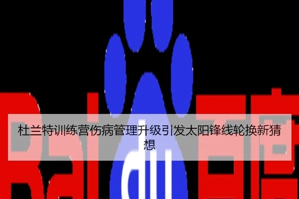 杜兰特训练营伤病管理升级引发太阳锋线轮换新猜想