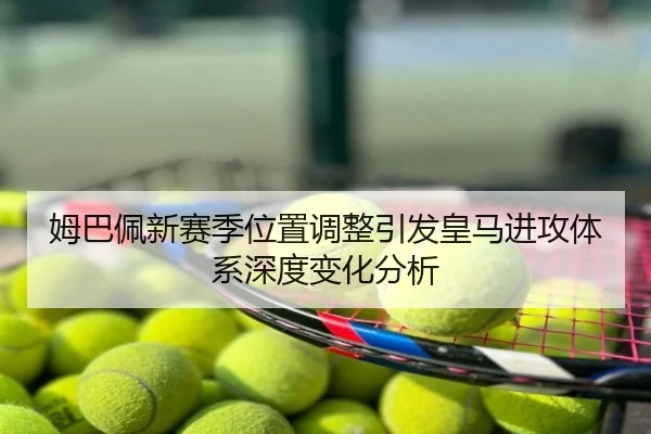 姆巴佩新赛季位置调整引发皇马进攻体系深度变化分析