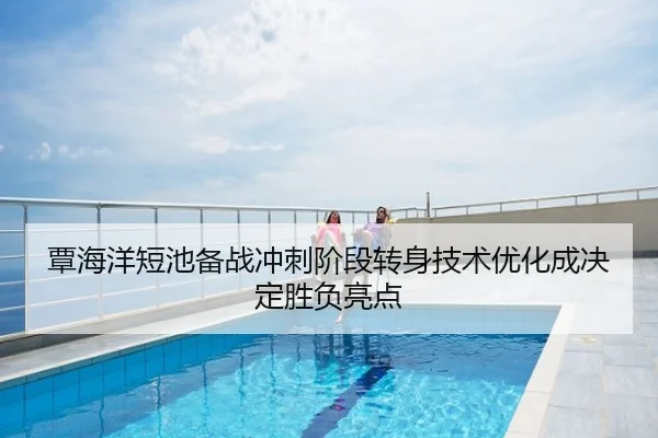 覃海洋短池备战冲刺阶段转身技术优化成决定胜负亮点